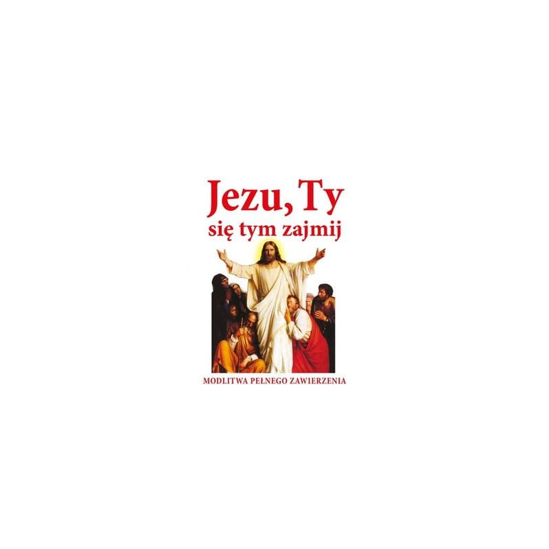 JEZU, TY SIĘ TYM ZAJMIJ! Modlitwa pełnego zawierzenia - MODLITEWNIKI - JEZU, TY SIĘ TYM ZAJMIJ! Modlitwa pełnego zawierzenia